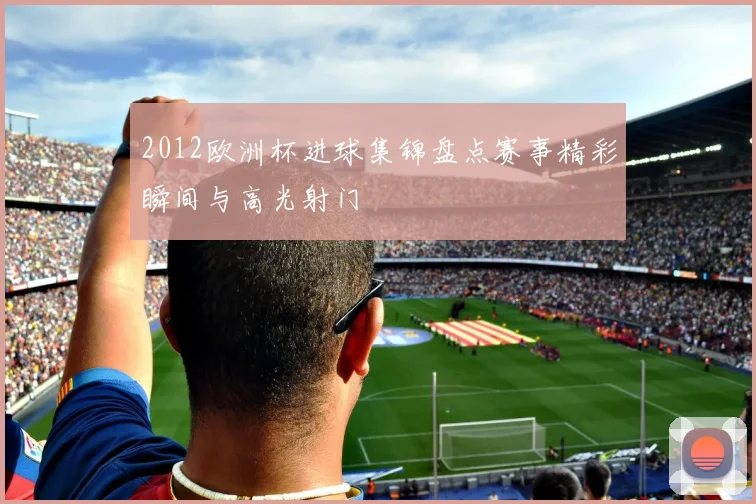 2012欧洲杯进球集锦盘点赛事精彩瞬间与高光射门