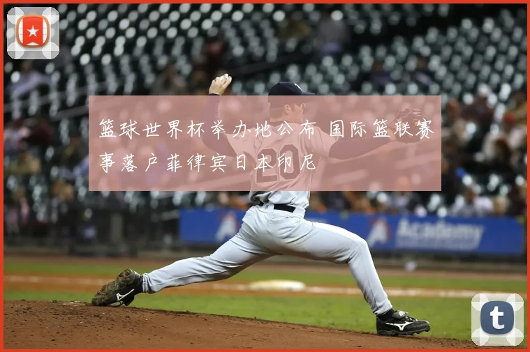 篮球世界杯举办地公布 国际篮联赛事落户菲律宾日本印尼