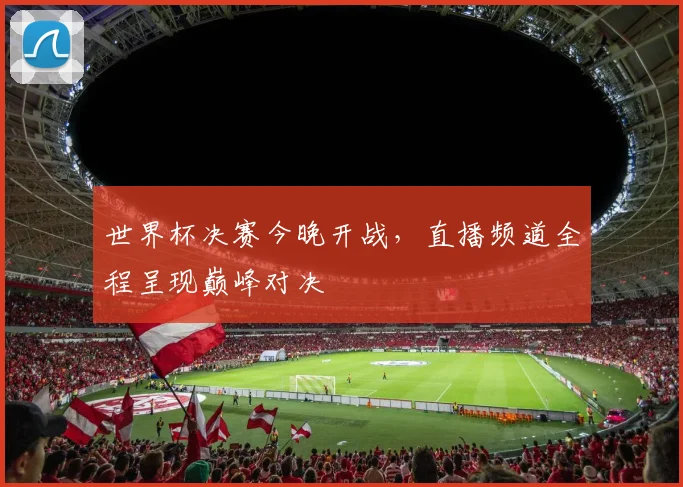 世界杯决赛今晚开战,直播频道全程呈现巅峰对决