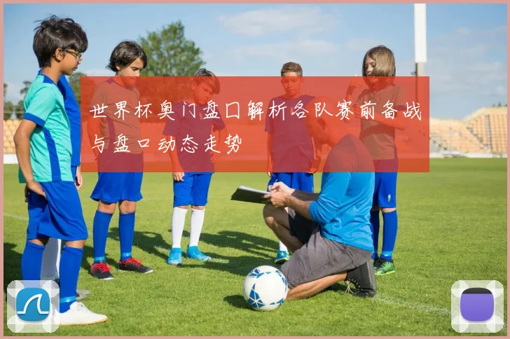 世界杯奥门盘囗解析各队赛前备战与盘口动态走势