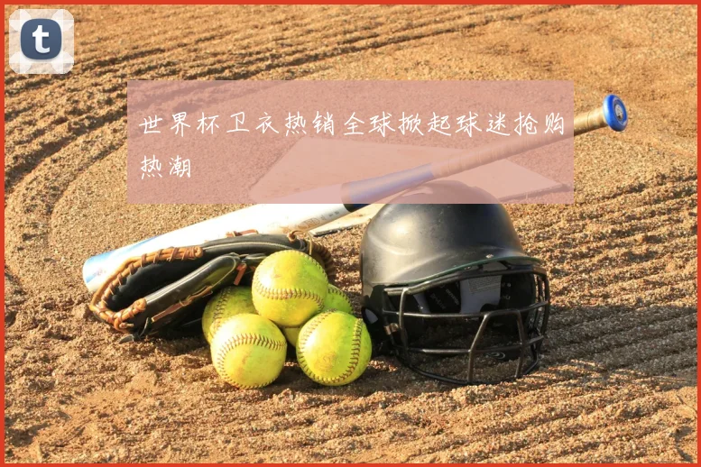世界杯卫衣热销全球掀起球迷抢购热潮