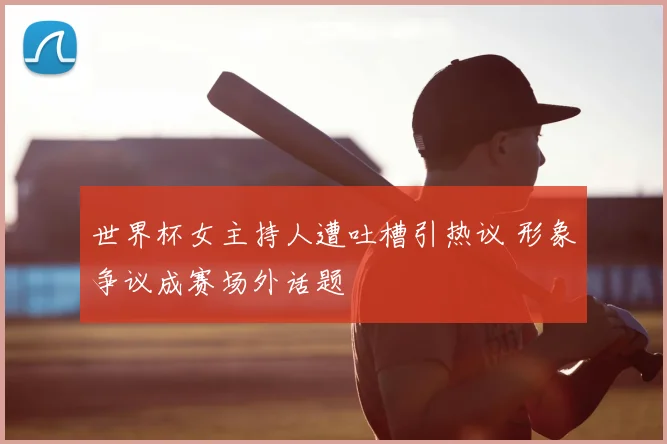 世界杯女主持人遭吐槽引热议 形象争议成赛场外话题
