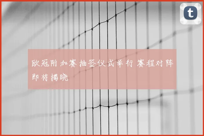 欧冠附加赛抽签仪式举行 赛程对阵即将揭晓