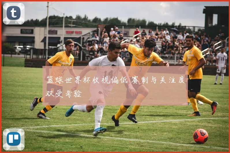 篮球世界杯收视偏低 赛制与关注度双受考验