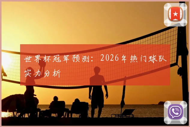 世界杯冠军预测:2026年热门球队实力分析