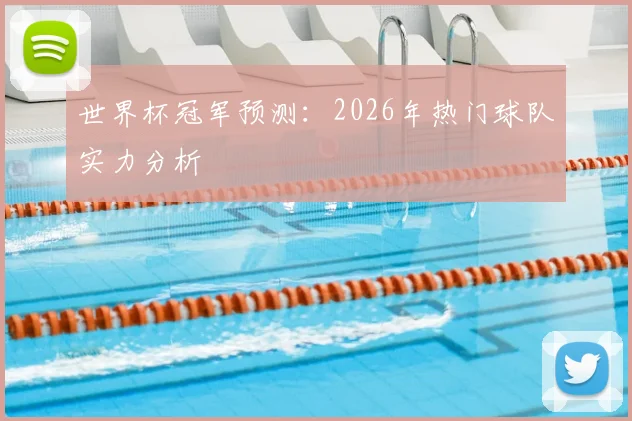世界杯冠军预测：2026年热门球队实力分析