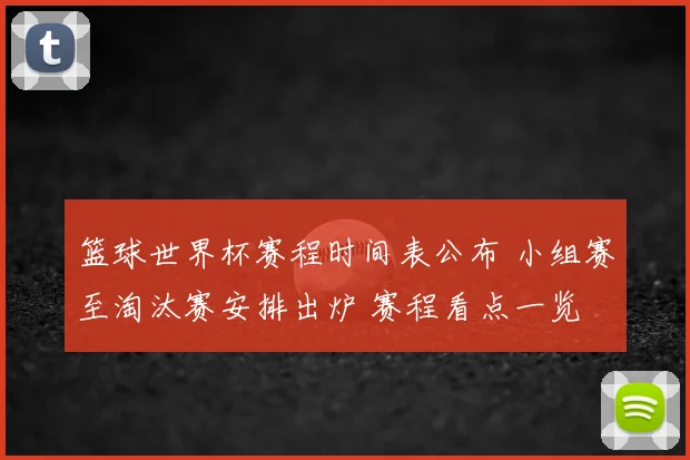 篮球世界杯赛程时间表公布 小组赛至淘汰赛安排出炉 赛程看点一览