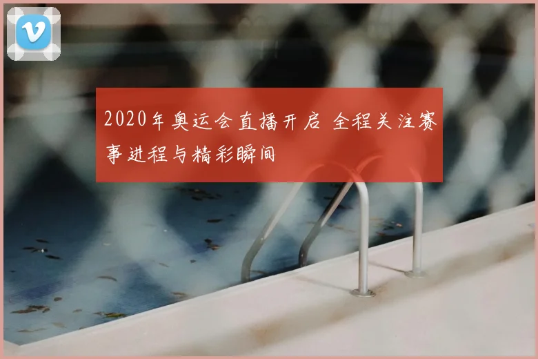 2020年奥运会直播开启 全程关注赛事进程与精彩瞬间