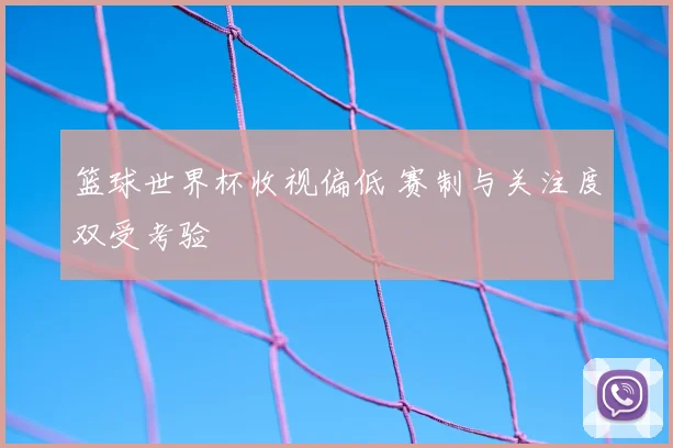 篮球世界杯收视偏低 赛制与关注度双受考验