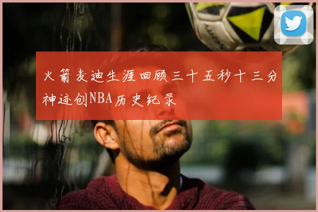 火箭麦迪生涯回顾三十五秒十三分神迹创NBA历史纪录