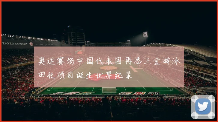 奥运赛场中国代表团再添三金游泳田径项目诞生世界纪录