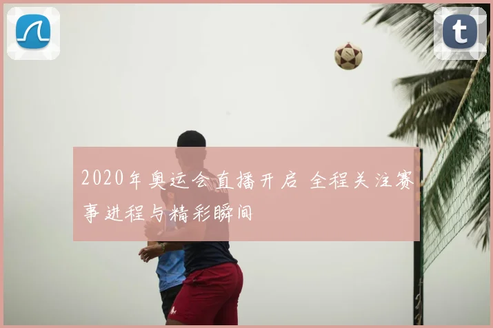 2020年奥运会直播开启 全程关注赛事进程与精彩瞬间