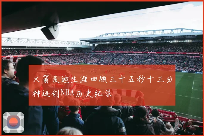 火箭麦迪生涯回顾三十五秒十三分神迹创NBA历史纪录