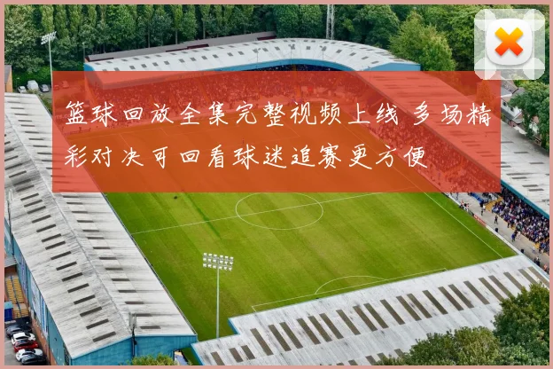 篮球回放全集完整视频上线 多场精彩对决可回看球迷追赛更方便
