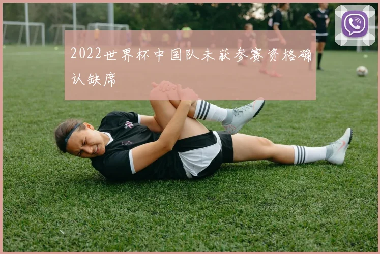 2022世界杯中国队未获参赛资格确认缺席