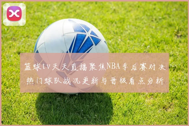 篮球tv天天直播聚焦NBA季后赛对决 热门球队战况更新与晋级看点分析